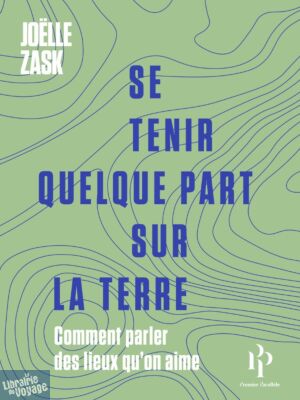 Editions 1er Parallèle - Essai - Se tenir quelque part sur la Terre : Comment parler des lieux qu'on aime