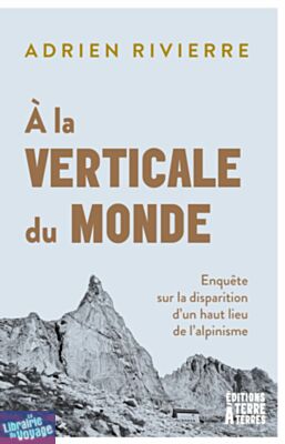 Editions Terre à Terres - Essai - À la verticale du monde (enquête sur la disparition d'un haut lieu de l'alpinisme)