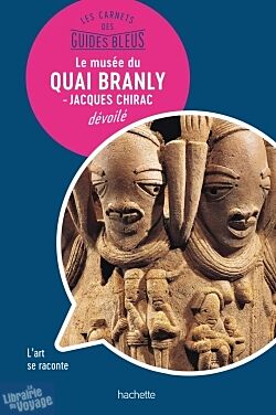Hachette - Les carnets des Guides Bleus - Le musée du quai Branly - Jacques Chirac dévoilé