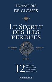 Editions Flammarion - Récits - Le secret des îles perdues (12 leçons d'histoire à échelle minuscule)