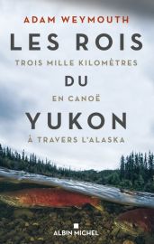 Albin Michel - Récit - Les rois du Yukon - Trois mille kilomètres en Canoë à travers l'Alaska - Adam Weymouth