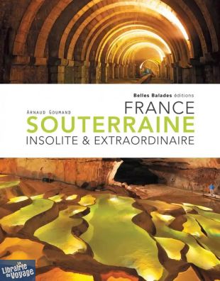 Belles Balades Editions - Beau Livre - France souterraine insolite & extraordinaire - Arnaud Goumand