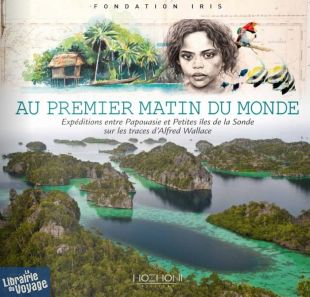 Editions Hozhoni - Beau livre - Au premier matin du Monde (expéditions entre Papouasie et petites îles de la Sonde sur les traces d'Alfred Wallace)