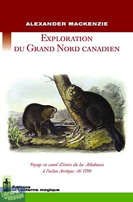 Editions la Lanterne Magique - Exploration du grand nord canadien. Voyage en canoe d'ecorce du lac athabasca a l'ocean arctique : été 1789