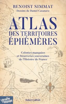 Editions Robert Laffont - Histoire - Atlas des territoires éphémères, colonies manquées et bizarreries souveraines de l'histoire de France