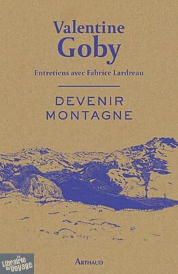 Editions Arthaud - Collection Versant intime - Devenir Montagne, par Valentine Goby (Entretiens avec Fabrice Lardreau)